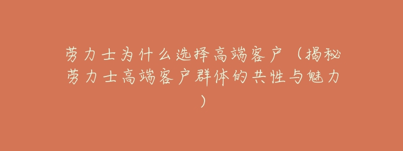 劳力士为什么选择高端客户(揭秘劳力士高端客户群体的共性与魅力)-名表号 劳力士为什么选择高端客户(揭秘劳力士高端客户群体的共性与魅力)