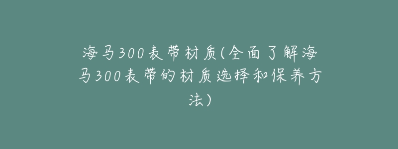海马300表带材质(全面了解海马300表带的材质选择和保养方法)