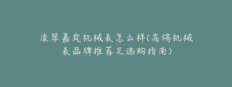 浪琴嘉岚机械表怎么样(高端机械表品牌推荐及选购指南)-名表号 浪琴嘉岚机械表怎么样(高端机械表品牌推荐及选购指南)