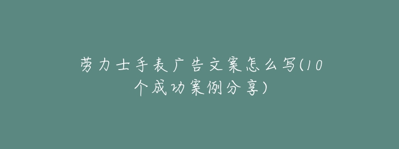 劳力士手表广告文案怎么写(10个成功案例分享)-名表号 劳力士手表广告文案怎么写(10个成功案例分享)