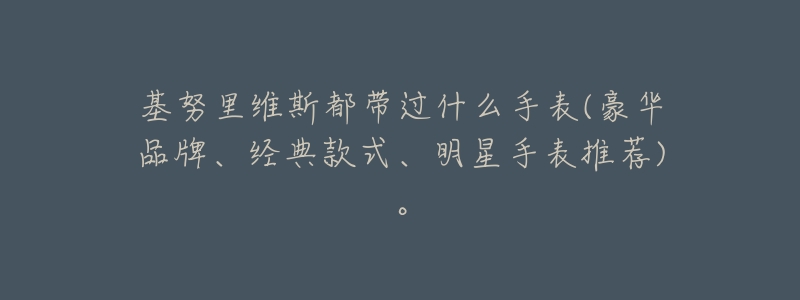 基努里维斯都带过什么手表(豪华品牌、经典款式、明星手表推荐)。-名表号 基努里维斯都带过什么手表(豪华品牌、经典款式、明星手表推荐)。