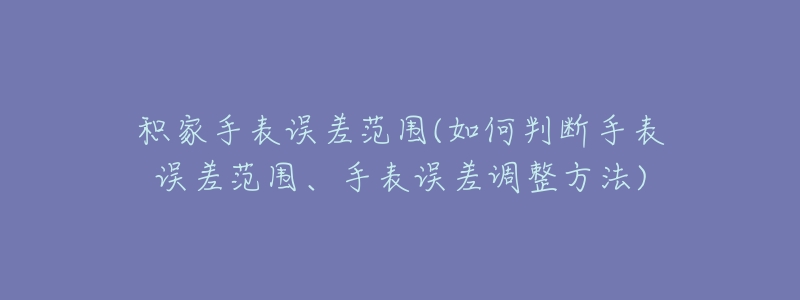 积家手表误差范围(如何判断手表误差范围、手表误差调整方法)-名表号 积家手表误差范围(如何判断手表误差范围、手表误差调整方法)