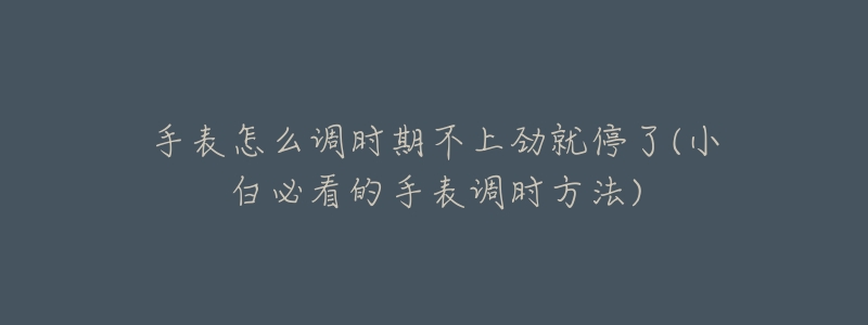 手表怎么调时期不上劲就停了(小白必看的手表调时方法)-名表号 手表怎么调时期不上劲就停了(小白必看的手表调时方法)