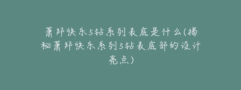 萧邦快乐5钻系列表底是什么(揭秘萧邦快乐系列5钻表底部的设计亮点)-名表号 萧邦快乐5钻系列表底是什么(揭秘萧邦快乐系列5钻表底部的设计亮点)