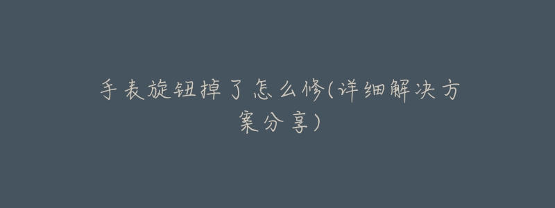 手表旋钮掉了怎么修(详细解决方案分享)