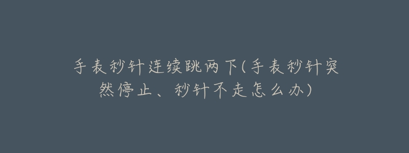 手表秒针连续跳两下(手表秒针突然停止、秒针不走怎么办)-名表号 手表秒针连续跳两下(手表秒针突然停止、秒针不走怎么办)