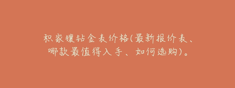 积家镶钻金表价格(最新报价表、哪款最值得入手、如何选购)。-名表号 积家镶钻金表价格(最新报价表、哪款最值得入手、如何选购)。