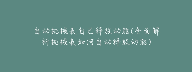 自动机械表自己释放动能(全面解析机械表如何自动释放动能)-名表号 自动机械表自己释放动能(全面解析机械表如何自动释放动能)