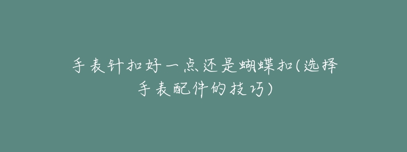 手表针扣好一点还是蝴蝶扣(选择手表配件的技巧)-名表号 手表针扣好一点还是蝴蝶扣(选择手表配件的技巧)