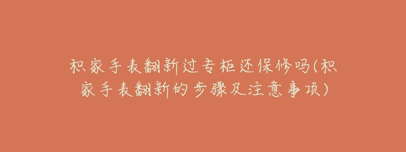 积家手表翻新过专柜还保修吗(积家手表翻新的步骤及注意事项)-名表号 积家手表翻新过专柜还保修吗(积家手表翻新的步骤及注意事项)