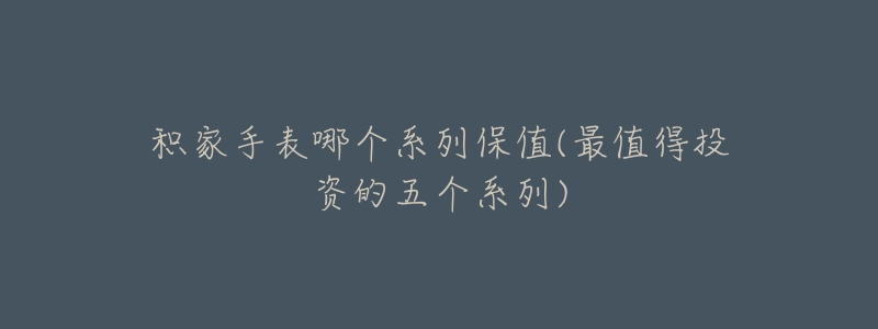 积家手表哪个系列保值(最值得投资的五个系列)-名表号 积家手表哪个系列保值(最值得投资的五个系列)