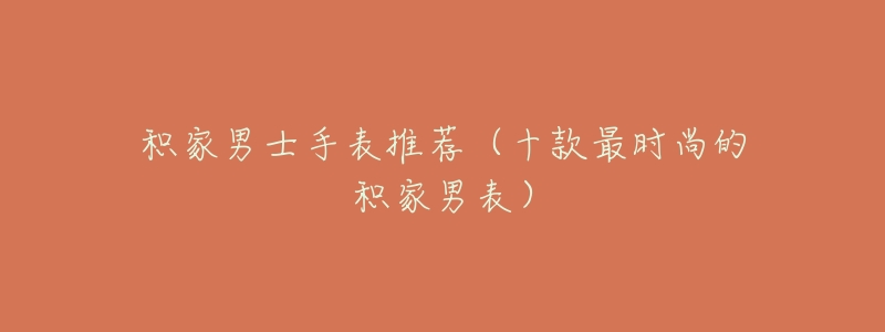 积家男士手表推荐(十款最时尚的积家男表)-名表号 积家男士手表推荐(十款最时尚的积家男表)