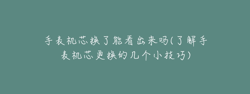 手表机芯换了能看出来吗(了解手表机芯更换的几个小技巧)-名表号 手表机芯换了能看出来吗(了解手表机芯更换的几个小技巧)