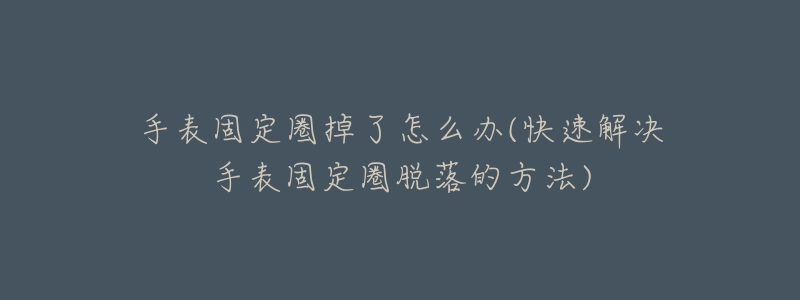 手表固定圈掉了怎么办(快速解决手表固定圈脱落的方法)