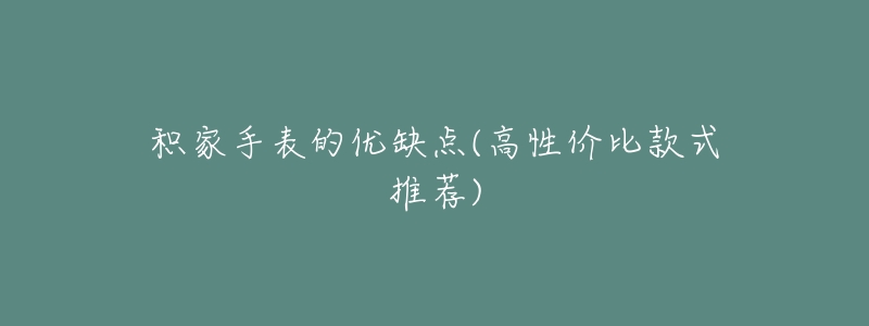 积家手表的优缺点(高性价比款式推荐)-名表号 积家手表的优缺点(高性价比款式推荐)