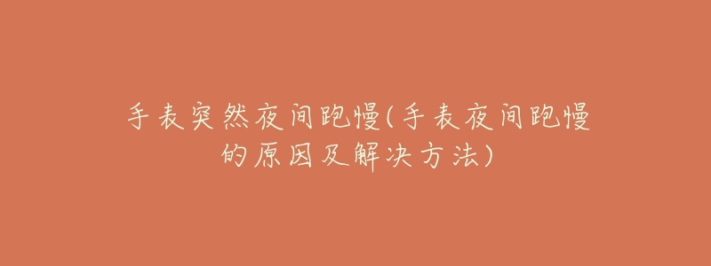 手表突然夜间跑慢(手表夜间跑慢的原因及解决方法)-名表号 手表突然夜间跑慢(手表夜间跑慢的原因及解决方法)