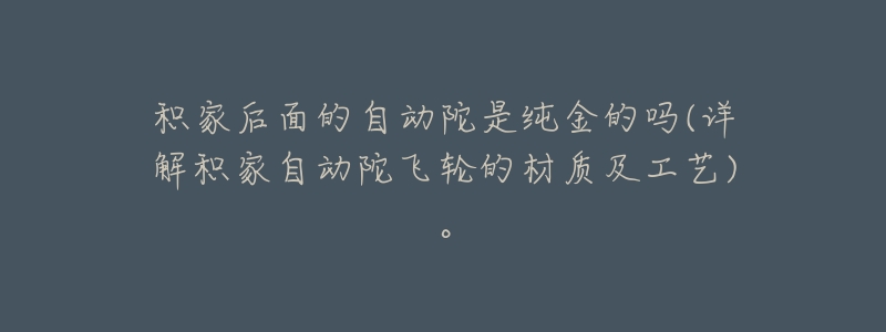 积家后面的自动陀是纯金的吗(详解积家自动陀飞轮的材质及工艺)。-名表号 积家后面的自动陀是纯金的吗(详解积家自动陀飞轮的材质及工艺)。