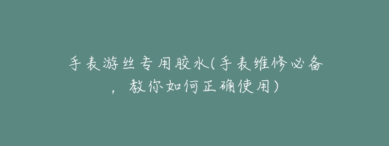 手表游丝专用胶水(手表维修必备,教你如何正确使用)-名表号 手表游丝专用胶水(手表维修必备,教你如何正确使用)