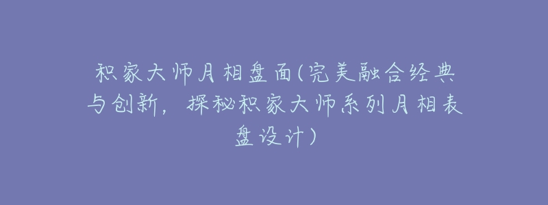 积家大师月相盘面(完美融合经典与创新,探秘积家大师系列月相表盘设计)-名表号 积家大师月相盘面(完美融合经典与创新,探秘积家大师系列月相表盘设计)