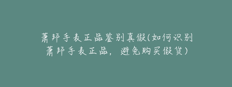 萧邦手表正品鉴别真假(如何识别萧邦手表正品,避免购买假货)-名表号 萧邦手表正品鉴别真假(如何识别萧邦手表正品,避免购买假货)