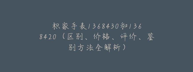 积家手表1368430和1368420(区别、价格、评价、鉴别方法全解析)-名表号 积家手表1368430和1368420(区别、价格、评价、鉴别方法全解析)
