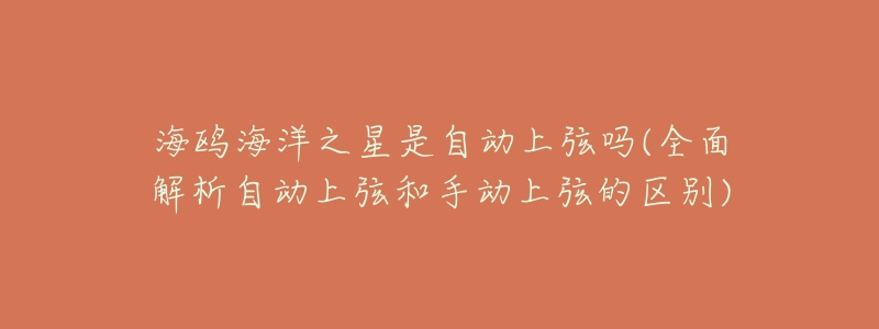 海鸥海洋之星是自动上弦吗(全面解析自动上弦和手动上弦的区别)-名表号 海鸥海洋之星是自动上弦吗(全面解析自动上弦和手动上弦的区别)