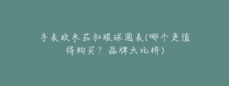 手表欧米茄和眼球圆表(哪个更值得购买?品牌大比拼)-名表号 手表欧米茄和眼球圆表(哪个更值得购买?品牌大比拼)