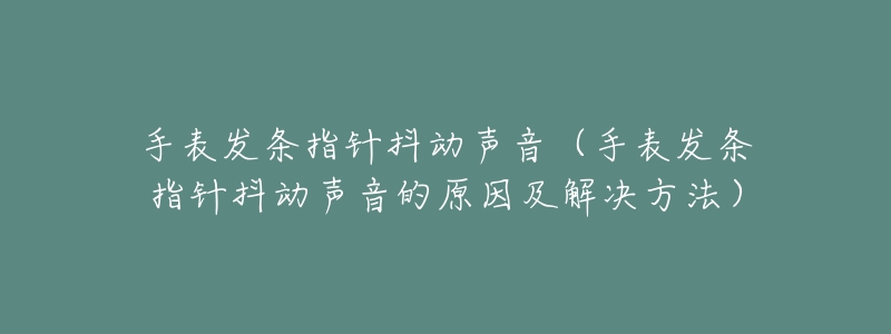 手表发条指针抖动声音(手表发条指针抖动声音的原因及解决方法)-名表号 手表发条指针抖动声音(手表发条指针抖动声音的原因及解决方法)