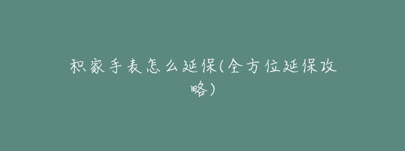积家手表怎么延保(全方位延保攻略)-名表号 积家手表怎么延保(全方位延保攻略)