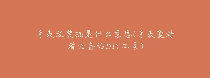 手表改装机是什么意思(手表爱好者必备的DIY工具)-名表号 手表改装机是什么意思(手表爱好者必备的DIY工具)