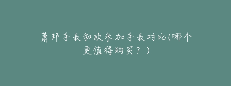 萧邦手表和欧米加手表对比(哪个更值得购买?)-名表号 萧邦手表和欧米加手表对比(哪个更值得购买?)