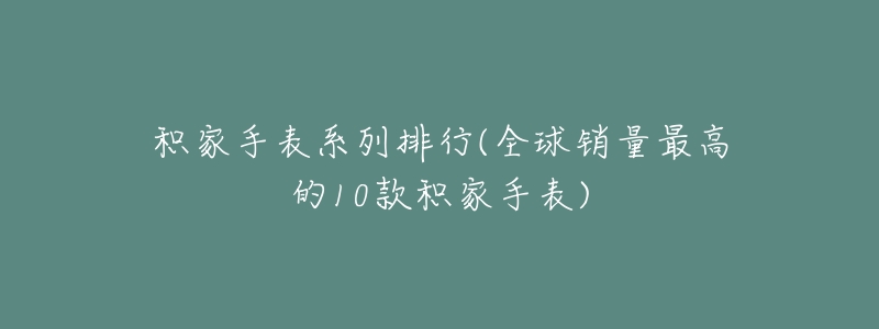 积家手表系列排行(全球销量最高的10款积家手表)-名表号 积家手表系列排行(全球销量最高的10款积家手表)
