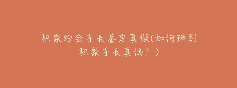 积家约会手表鉴定真假(如何辨别积家手表真伪?)-名表号 积家约会手表鉴定真假(如何辨别积家手表真伪?)