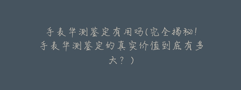手表华测鉴定有用吗(完全揭秘!手表华测鉴定的真实价值到底有多大?)-名表号 手表华测鉴定有用吗(完全揭秘!手表华测鉴定的真实价值到底有多大?)