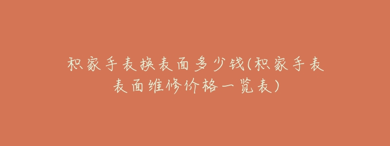 积家手表换表面多少钱(积家手表表面维修价格一览表)