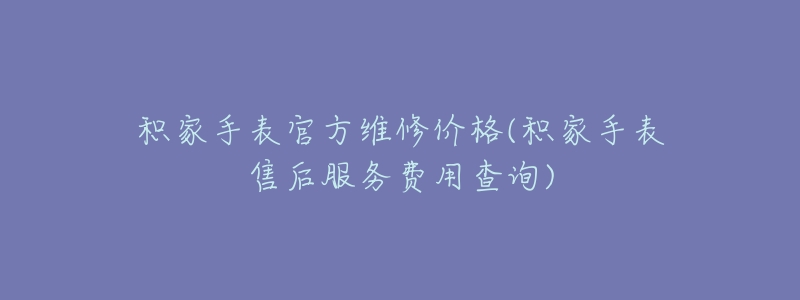 积家手表官方维修价格(积家手表售后服务费用查询)-名表号 积家手表官方维修价格(积家手表售后服务费用查询)