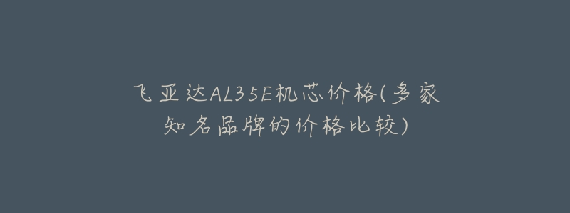 飞亚达AL35E机芯价格(多家知名品牌的价格比较)-名表号 飞亚达AL35E机芯价格(多家知名品牌的价格比较)