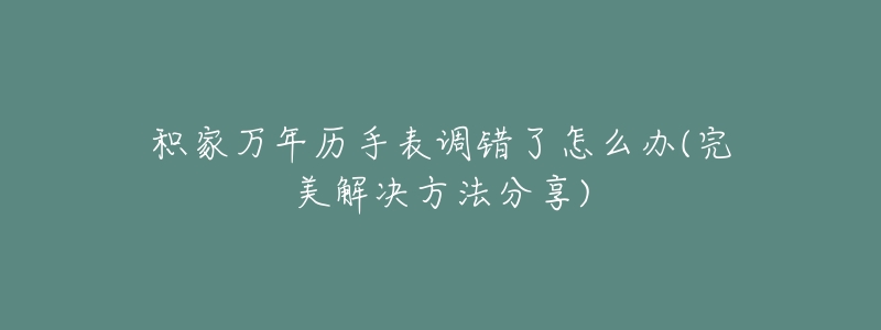 积家万年历手表调错了怎么办(完美解决方法分享)-名表号 积家万年历手表调错了怎么办(完美解决方法分享)