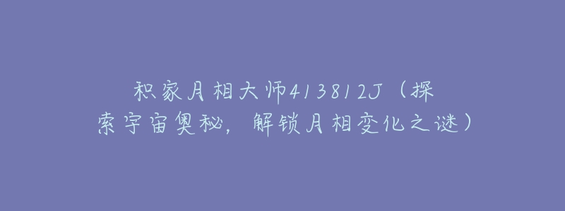 积家月相大师413812J(探索宇宙奥秘,解锁月相变化之谜)-名表号 积家月相大师413812J(探索宇宙奥秘,解锁月相变化之谜)