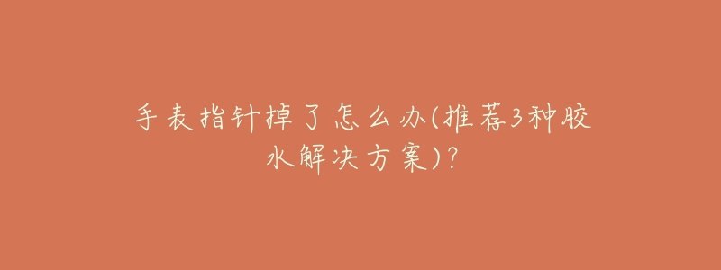 手表指针掉了怎么办(推荐3种胶水解决方案)?-名表号 手表指针掉了怎么办(推荐3种胶水解决方案)?