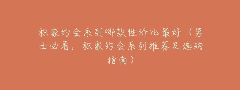 积家约会系列哪款性价比最好(男士必看:积家约会系列推荐及选购指南)-名表号 积家约会系列哪款性价比最好(男士必看:积家约会系列推荐及选购指南)