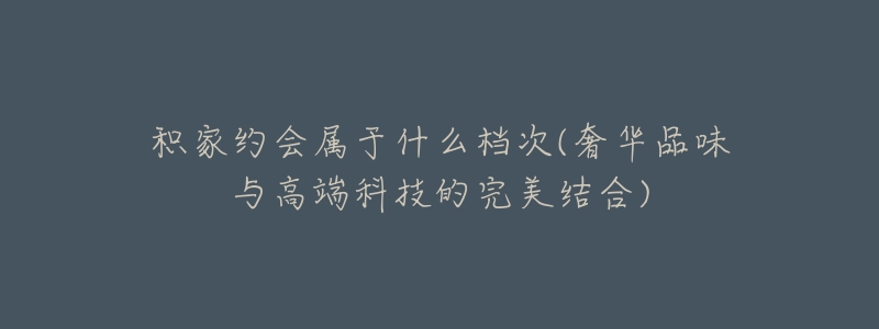 积家约会属于什么档次(奢华品味与高端科技的完美结合)-名表号 积家约会属于什么档次(奢华品味与高端科技的完美结合)