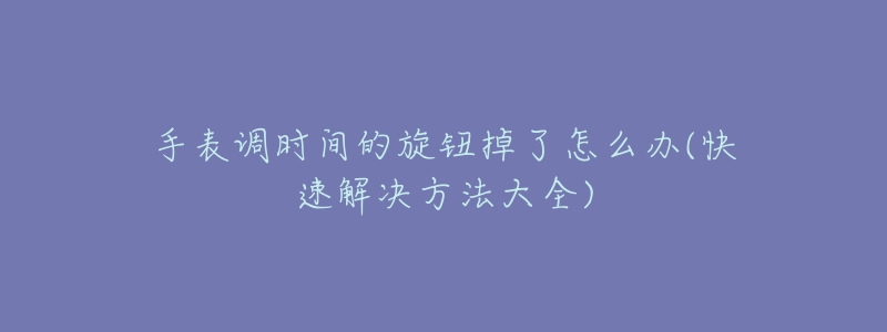 手表调时间的旋钮掉了怎么办(快速解决方法大全)-名表号 手表调时间的旋钮掉了怎么办(快速解决方法大全)