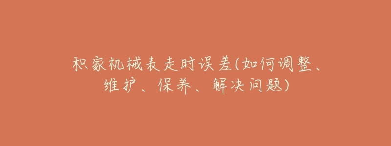 积家机械表走时误差(如何调整、维护、保养、解决问题)-名表号 积家机械表走时误差(如何调整、维护、保养、解决问题)