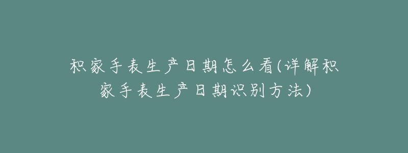 积家手表生产日期怎么看(详解积家手表生产日期识别方法)-名表号 积家手表生产日期怎么看(详解积家手表生产日期识别方法)