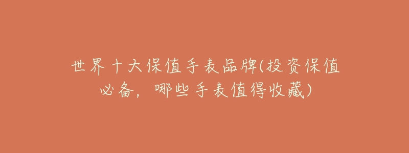 世界十大保值手表品牌(投资保值必备,哪些手表值得收藏)-名表号 世界十大保值手表品牌(投资保值必备,哪些手表值得收藏)