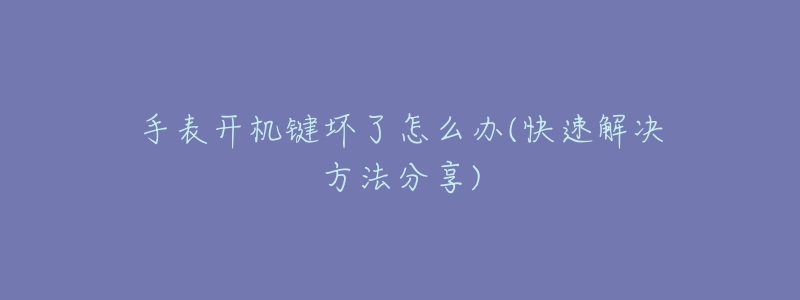 手表开机键坏了怎么办(快速解决方法分享)