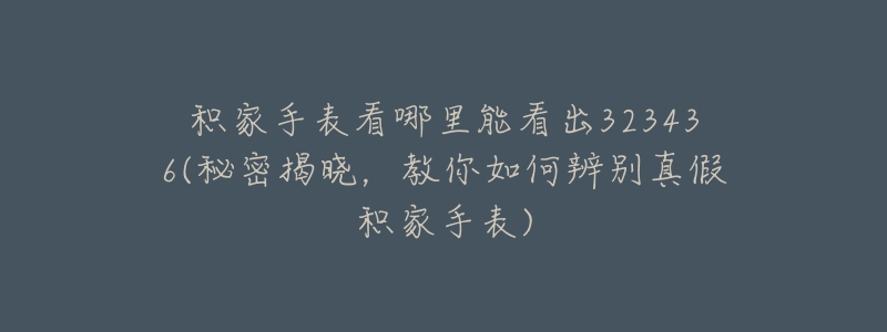 积家手表看哪里能看出323436(秘密揭晓,教你如何辨别真假积家手表)-名表号 积家手表看哪里能看出323436(秘密揭晓,教你如何辨别真假积家手表)