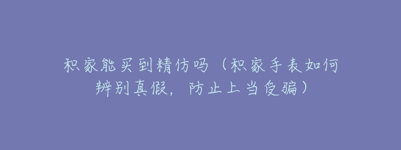 积家能买到精仿吗(积家手表如何辨别真假,防止上当受骗)-名表号 积家能买到精仿吗(积家手表如何辨别真假,防止上当受骗)