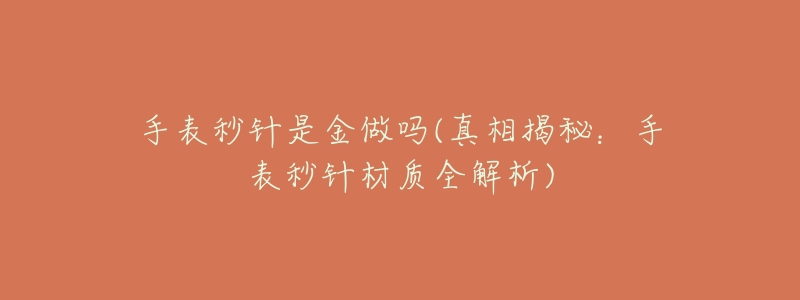 手表秒针是金做吗(真相揭秘:手表秒针材质全解析)-名表号 手表秒针是金做吗(真相揭秘:手表秒针材质全解析)
